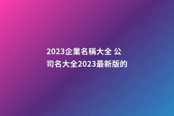 2023企業名稱大全 公司名大全2023最新版的-第1張-公司起名-玄機派